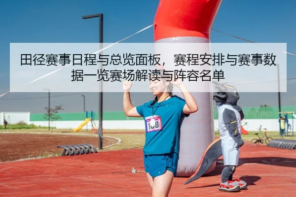 田径赛事日程与总览面板，赛程安排与赛事数据一览赛场解读与阵容名单